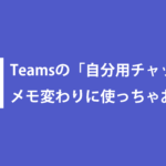 Teamsの「自分用チャット」をメモ変わりに使っちゃおう！！