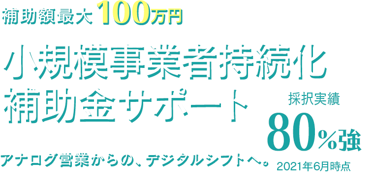 補助額最大100万円 小規模事業者持続化補助金サポート 採択実績80%強 2021年6月時点 アナログ営業からのデジタルシフトへ