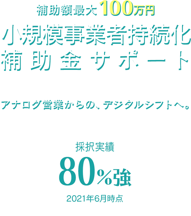 補助額最大100万円 小規模事業者持続化補助金サポート 採択率100% 2020年度実績 アナログ営業からのデジタルシフトへ