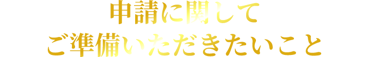 申請に関してご準備いただきたいこと