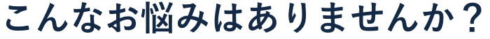 こんなお悩みはありませんか？