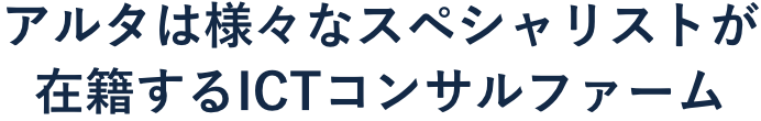 アルタは様々なスペシャリストが在籍するICTコンサルティングファーム