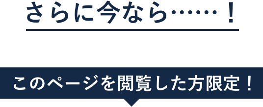 さらに今なら……！ このページを閲覧した方限定！