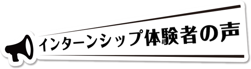 インターンシップ体験者の声